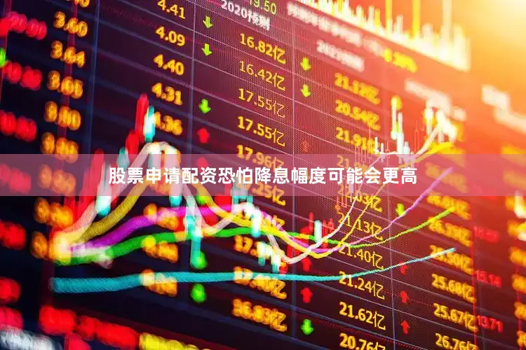 股票申请配资恐怕降息幅度可能会更高