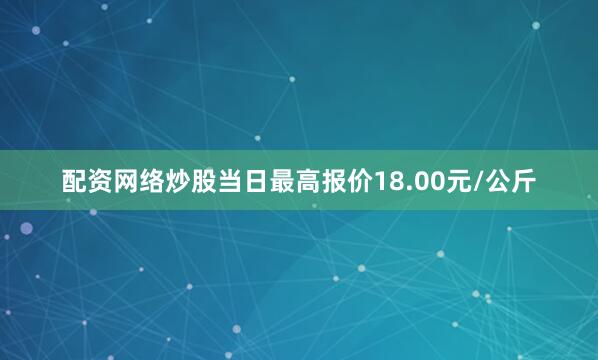 配资网络炒股当日最高报价18.00元/公斤