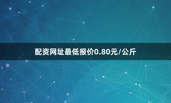 配资网址最低报价0.80元/公斤