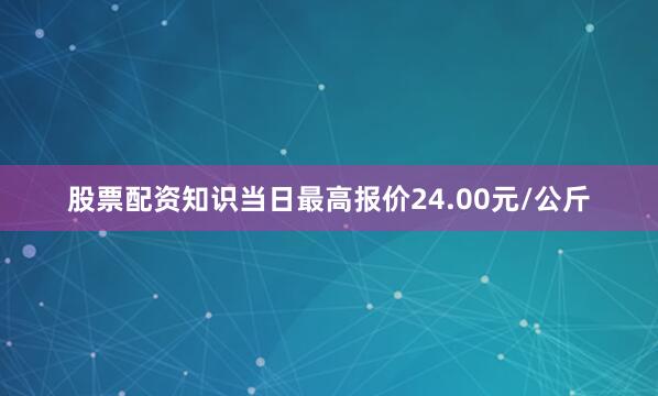 股票配资知识当日最高报价24.00元/公斤