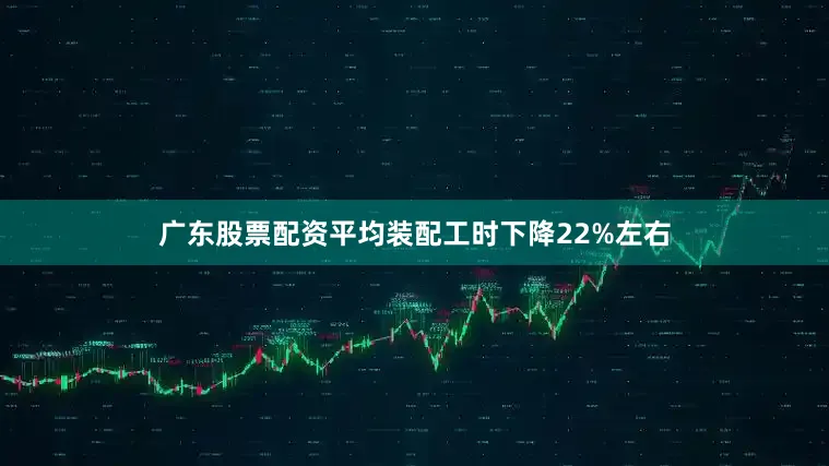 广东股票配资平均装配工时下降22%左右