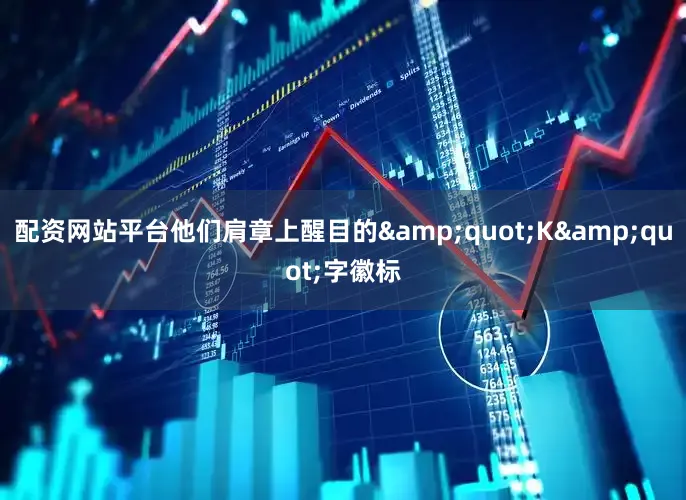 配资网站平台他们肩章上醒目的&quot;K&quot;字徽标