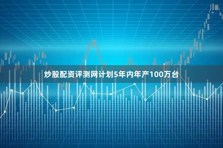 炒股配资评测网计划5年内年产100万台