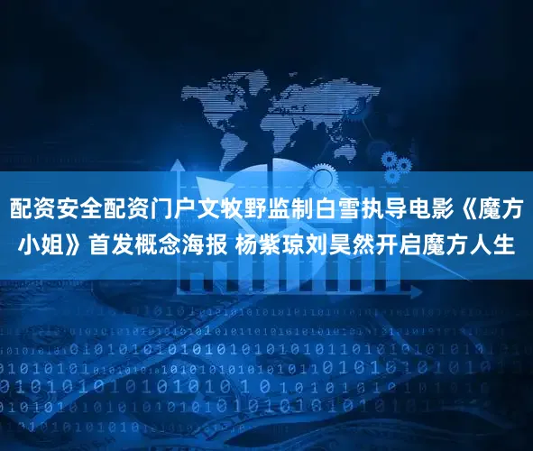 配资安全配资门户文牧野监制白雪执导电影《魔方小姐》首发概念海报 杨紫琼刘昊然开启魔方人生