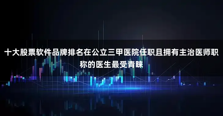 十大股票软件品牌排名在公立三甲医院任职且拥有主治医师职称的医生最受青睐