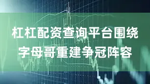 杠杠配资查询平台围绕字母哥重建争冠阵容