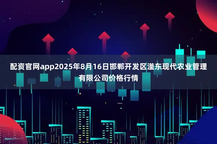 配资官网app2025年8月16日邯郸开发区滏东现代农业管理有限公司价格行情