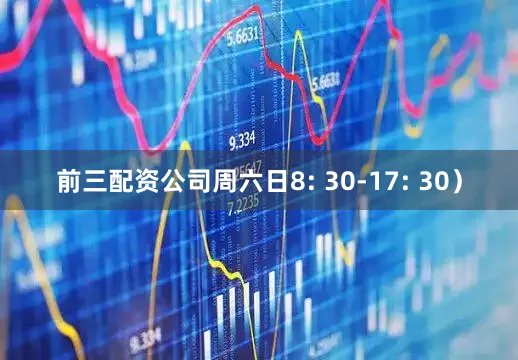 前三配资公司周六日8: 30-17: 30）