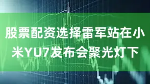 股票配资选择雷军站在小米YU7发布会聚光灯下